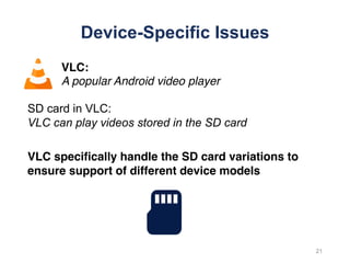 Device-Specific Issues
VLC:
A popular Android video player
21
SD card in VLC:
VLC can play videos stored in the SD card
VLC specifically handle the SD card variations to
ensure support of different device models
 