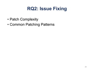 RQ2: Issue Fixing
• Patch Complexity
• Common Patching Patterns
25
 