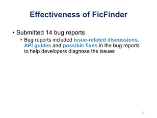 Effectiveness of FicFinder
• Submitted 14 bug reports
• Bug reports included issue-related discussions,
API guides and possible fixes in the bug reports
to help developers diagnose the issues
37
 