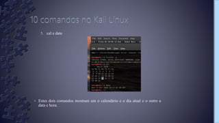5. cal e date
› Estes dois comandos mostram um o calendário e o dia atual e o outro a
data e hora.
 