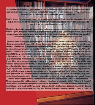 El sillón Proust fué creado en 1978 para el Palazzo dei Diamanti, en Ferrara. Inmediatamente fué
reconocido como un icono del diseño del siglo XX. Cappellini heredó la pieza en 1993 y actualmente
tenemos Proust Geometrica retapizado por Alessandro Mendini.
El sillón Proust Geometrica no deja a nadie indiferente. Conserva las formas del sillón original con un
toque moderno. Combina un estilo y diseño extremadamente clásico-rococó con un estampado
gemétrico y una atrevida gama de colores.
El colorido diseño del tapiz del sillón se basa en la reproducción ampliada de una pintura puntillista
de Paul Signac, Haciendo referencia al impresionismo que fue muy valorado por Proust, haciendo de
esta manera referencia al autor y su época. Con esto logra enfatizar esta banalidad que Mendini
buscaba saturando con colores brillantes y con recargados ornamentos barrocos.
Dos de sus ideas básicas son esenciales para la comprensión de su obra: por un lado , el diseño de hoy
debe ser consciente de su posición dentro de un nexo de ideas e imágenes existentes y, por otro , de
acuerdo con Mendini , sólo puede expresarse externamente y en la superficie de las cosas , si se trata
de transmitir sus mensajes a un mundo de rápido movimiento trivial . En 1978 , con la silla " Proust " ,
Mendini comenzó programación una serie de muebles de " rediseño " denominados en la que reinter-
preta la forma y ornamentación de los diseños existentes que eran típicos de su día . Dos años antes ,
había comenzado a trabajar en un modelo de la tela para Cassina que iba a ser una reflexión sobre
el escritor francés Marcel Proust. Mientras investigaba el entorno de clase media alta asociada con
Proust, Mendini se encontró con una copia de una silla en el estilo neo- barroco del siglo XIX Francia.
Inspirado por este descubrimiento , se amplió el proyecto de la tela para producir un diseño de mobi-
liario. Se cubrió la silla completamente con un colorido, enjambre pintado a mano de los puntos que
hayan reproducido una sección ampliada de una pintura puntillista de Paul Signac . Impresionismo ,
que trató de recrear el aspecto atmosférico de la naturaleza a través de la pintura, fue muy valo-
rado por Proust, y su presencia aquí es una referencia al autor y su época. Sin embargo, al igual de
pintar todas las partes de la silla , con independencia de su estructura y el propósito , Mendini logra
citando no sólo Impresionismo , sino también el barroco , con el infinito como un motivo central .
Pintura impresionista y el Barroco son imitados y trivializan en el patrón de la " Poltrona di Proust, "
poner la silla en una visión parpadeo imbuido de significado. Cualidades de diseño clásicas como la
originalidad , una construcción funcional , o la producción de ahorro de costes se denominan de esta
manera fundamentalmente en tela de juicio . El sillón fue originalmente concebido como el único de
 