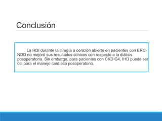 Conclusión
La HDI durante la cirugía a corazón abierto en pacientes con ERC-
NDD no mejoró sus resultados clínicos con respecto a la diálisis
posoperatoria. Sin embargo, para pacientes con CKD G4, IHD puede ser
útil para el manejo cardíaco posoperatorio.
 