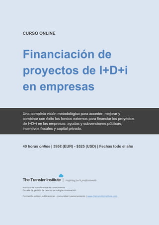 The Transfer Institute | www.thetransferinstitute.com
1
CURSO ONLINE | AVANZADO
Experto en financiación de
proyectos de I+D+i
Aprende una completa visión del proceso de gestión de la
financiación pública y privada de proyectos de I+D e
innovación tecnológica en empresas españolas (a nivel
nacional).
 