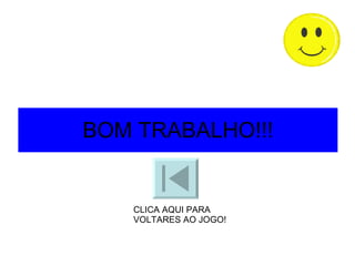 BOM TRABALHO!!! CLICA AQUI PARA VOLTARES AO JOGO! 