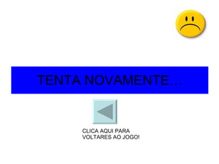 TENTA NOVAMENTE… CLICA AQUI PARA VOLTARES AO JOGO! 