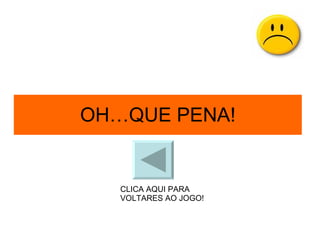 OH…QUE PENA! CLICA AQUI PARA VOLTARES AO JOGO! 