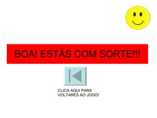 BOA! ESTÁS COM SORTE!!! CLICA AQUI PARA VOLTARES AO JOGO! 