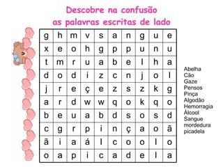 Descobre na confusão as palavras escritas de lado Abelha Cão Gaze Pensos Pinça Algodão Hemorragia Álcool Sangue mordedura picadela a l e d a c i p a o o l o o c l á a i ã ã o a ç n i p r g c d s o s d b a u e b o q k o q w w d r a g k z s z e ç e r j l o j n c z i d o d a h l e b a u r m t u n u p p g h o e x e u g n a s v m h g 