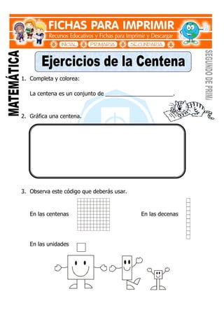 1. Completa y colorea:
La centena es un conjunto de ______________________.
2. Gráfica una centena.
3. Observa este código que deberás usar.
En las centenas En las decenas
En las unidades
 