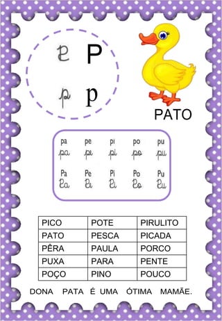 P
p
PATO
PICO POTE PIRULITO
PATO PESCA PICADA
PÊRA PAULA PORCO
PUXA PARA PENTE
POÇO PINO POUCO
DONA PATA É UMA ÓTIMA MAMÃE.
 