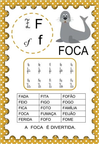 F
cf f
FOCA
FADA FITA FOFÃO
FEIO FIGO FOGO
FICA FOTO FAMÍLIA
FOCA FUMAÇA FEIJÃO
FERIDA FOFO FOME
A FOCA É DIVERTIDA.
 
