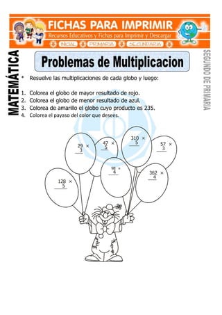 * Resuelve las multiplicaciones de cada globo y luego:
1. Colorea el globo de mayor resultado de rojo.
2. Colorea el globo de menor resultado de azul.
3. Colorea de amarillo el globo cuyo producto es 235.
4. Colorea el payaso del color que desees.
128 ×
5
29 ×
3
47 ×
5
98 ×
4
310 ×
5 57 ×
3
362 ×
4