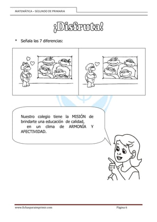 MATEMÁTICA – SEGUNDO DE PRIMARIA
www.fichasparaimprimir.com Página 6
* Señala las 7 diferencias:
Nuestro colegio tiene la MISIÓN de
brindarte una educación de calidad,
en un clima de ARMONÍA Y
AFECTIVIDAD.