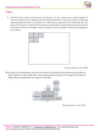 Ficha Revisões Prova Aferição Matemática 6º ano
Telefone: 21 8822091; 918364113| Email: howtostudy_h2s@hotmail.com | Web: www.howtostudy.com.pt
Morada: Rua da Verónica n.º 90 A (em frente à Escola Secundária de Gil Vicente)
8.Áreas
2.
 