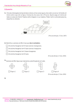 Ficha Revisões Prova Aferição Matemática 6º ano
Telefone: 21 8822091; 918364113| Email: howtostudy_h2s@hotmail.com | Web: www.howtostudy.com.pt
Morada: Rua da Verónica n.º 90 A (em frente à Escola Secundária de Gil Vicente)
5.Geometria
1.
2.
3.
4.
 