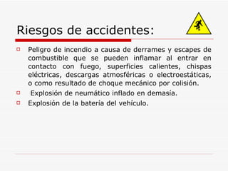 Riesgos de accidentes: Peligro de incendio a causa de derrames y escapes de combustible que se pueden inflamar al entrar en contacto con fuego, superficies calientes, chispas eléctricas, descargas atmosféricas o electroestáticas, o como resultado de choque mecánico por colisión. Explosión de neumático inflado en demasía. Explosión de la batería del vehículo. 