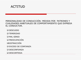 ACTITUD PERSONALIDAD DE CONDUCCIÓN: MEDIDA POR  PATRONES Y CUALIDADES HABITUALES DE COMPORTAMIENTO QUE EXPRESA EL CONDUCTOR. DESCUIDO TEMERIDAD MAL GENIO PREOCUPACIÓN DISTRACCIÓN EXCESO DE CONFIANZA DESCONFIANZA DESCORTESIA 