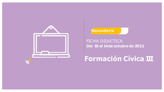 Formación Cívica III
Secundaria
FICHA DIDÁCTICA
Del 1
0 al 14de octubre de 2022
 
