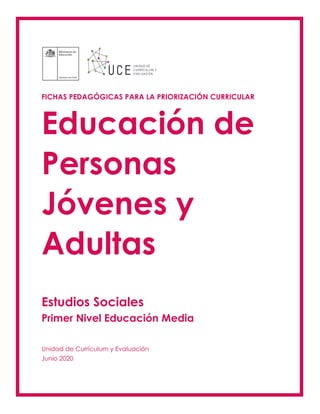 FICHAS PEDAGÓGICAS PARA LA PRIORIZACIÓN CURRICULAR
Educación de
Personas
Jóvenes y
Adultas
Estudios Sociales
Primer Nivel Educación Media
Unidad de Currículum y Evaluación
Junio 2020
 