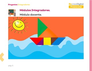 pág. 6
Preescolar
Módulos Integradores.
Módulo docente.
 