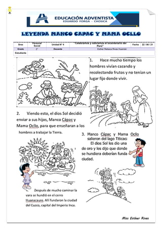 Miss Esther Rivas
Área
Personal
Social
Unidad N° 4
“Celebramos y valoramos el bicentenario del
Perú”
Fecha 22 / 06 / 21
Grado 2° Docente Esther Rebeca Rivas Huamán
Estudiante
LEYENDA MANCO CAPAC Y MAMA OCLLO