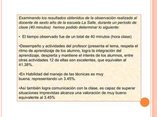 Desempeño y actividades del profesor (presenta el tema, respeta el ritmo de aprendizaje de los alumno, logra la integración del aprendizaje, despierta y mantiene el interés de los alumnos, entre otras actividades 12 de ellas son excelentes, que equivalen al 41.38%.