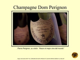 Champagne Dom Perignon Pierre Perignon, su visión  “Hacer el mejor vino del mundo” Según del decreto 90-97 “EL CONSUMO DE ESTE PRODUCTO CAUSA SERIOS DAÑOS A LA SALUD”   