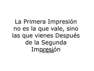 Gracias
La Primera Impresión
no es la que vale, sino
las que vienes Después
de la Segunda
Impresión
 