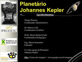 Agradecimentos:
Thiago Wenzler
Coordenador Administrativo
Dr. Marcos Calil
Coordenador Científico
Profa. Mestre Rachel Zuchi
Coordenadora Pedagógica
Eng. Mauro Kanashiro
Educador
E a toda equipe do Planetário
Johannes Kepler
Obs.: Fontes das imagens = www.google.com.br/imagens
 