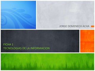 JORGE DOMENECH ACHA




FICHA 1
TECNOLOGIAS DE LA INFORMACION
 
