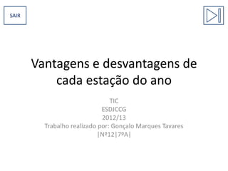 SAIR

Vantagens e desvantagens de
cada estação do ano
TIC
ESDJCCG
2012/13
Trabalho realizado por: Gonçalo Marques Tavares
|Nº12|7ºA|

 