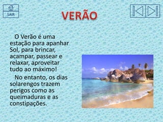 SAIR

O Verão é uma
estação para apanhar
Sol, para brincar,
acampar, passear e
relaxar, aproveitar
tudo ao máximo!
No entanto, os dias
solarengos trazem
perigos como as
queimaduras e as
constipações.

 