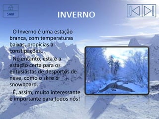 SAIR

O Inverno é uma estação
branca, com temperaturas
baixas, propícias a
constipações…
No entanto, esta é a
estação certa para os
entusiastas de desportos de
neve, como o ski e o
snowboard.
É, assim, muito interessante
e importante para todos nós!

 