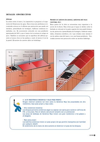 CICER 11
Fig. 24 Premarco de la ventana Fig. 25
Baldosa cerámica
(pendiente 20% )
Mortero hidrófugo
Fieltro asfáltico
Mínimo 2 cm
Mínimo 3 cm
Baldosa
Mortero hidrófugo
2 cm mínimo
Fieltro asfáltico
DETALLES CONSTRUCTIVOS
Alféizar
La unión entre el muro y la carpintería es propensa a la apa-
rición de filtraciones de agua. Para evitar este problema se re-
comienda colocar en el alféizar una protección que puede ser
metálica, premoldeado de hormigón, baldosas cerámicas es-
maltadas, etc. Es conveniente colocarla con una pendiente
aproximada del 20% y que el marco de la ventana lo solape un
poco. También es necesario que la superficie del alféizar pe-
netre al menos 3cm en las jambas y vuele al menos 2 cm de
la pared. El mortero de asiento debe ser hidrófugo.
Paredón en cubierta de azotea y salientes del muro
( cornisas, etc.)
Estas partes de la obra se encuentran muy expuestas a la
acción de la lluvia. Para evitar que el agua se deslice sobre la
fachada se colocará en la parte superior de esta pared elemen-
tos de protección (premoldeados de hormigón, baldosas esmal-
tadas, elementos metálicos, etc.) que volarán como mínimo 3
cm de ambas caras del muro y con una buena pendiente. Con-
vendrá asentar esta protección sobre un mortero hidrófugo.
4- ALTA RESI STENCI A MECANI CA Y BAJO PESO PROPI O
Ningún material combina tan bien como la Cerámica Roja las propiedades de alta
resistencia, bajo peso propio y bajo costo.
• Alta resistencia mecánica
Los bloques portantes cerámicos según su espesor son aptos para construir edificios de
P.B. y tres pisos. Para el cálculo estructural consulte con un profesional.
Los pisos de baldosas de Cerámica Roja tienen una gran resistencia a los golpes y
al desgaste.
• Bajo peso propio
Los ladrillos cerámicos tienen un peso propio tal que permite manejarlos con facilidad
por cualquier albañil.
El rendimiento de la mano de obra aumenta al disminuir el peso de los bloques.
 
