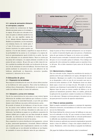 CICER 17
Piso cerámico
Adhesivo cementicio
Carpeta de nivelación
Membrana e imprimación
Contrapiso con pendiente
Carpeta de nivelación
Juntas de dilatación rellena Losa de hormigón
Fig. 3C
mayores. (5 m de lado máximo y superficie no mayor de 20 m2
).
La profundidad de las juntas en el contrapiso y la carpeta de-
berá ser apro ximadamente igual al doble de su ancho. Las mis-
mas se rellenarán con un material elástico. Tener en cuenta que
las juntas del contrapiso y la carpeta deberán coincidir con las
juntas del piso cerámico. Es por ello que se debe tratar de me-
dir y modular las medidas del solado con la ubicación de las jun-
tas a fin de minimizar el corte de baldosas. Conviene hacer una
prueba mediante la colocación en seco (sin adhesivo) de las
baldosas, planificando su disposición, accesorios (guardas,
escalones) y ubicación de los cortes.
3-Colocación de pisos
3-1- Preparación de las baldosas
Para mejorar la distribución de tonos de colores deben mezclar-
se las baldosas de varios paquetes. Para cortar las baldosas se
utilizan discos diamantados. Habitualmente se comienza colo -
cando las baldosas desde el centro del ambiente .
3-2- Colocación y juntas entre baldosas
Una de las características de estos pisos es que existen ligeras
diferencias de medidas entre baldosas que confieren a la deco-
ración el aspecto de rusticidad buscado, es por ello que deben
dejarse entre baldosas una junta suficientemente ancha.
De acuerdo al tamaño de las baldosas y al tipo de piso a insta-
lar, las juntas entre baldosas deberán tener un espesor que
podrá variar entre 10 y 20 mm. Consultar en cada caso con el
fabricante. Las baldosas se pegan con un adhesivo cementicio de
primera calidad que se aplica con una llana dentada de tamaño
adecuado. La alineación de las baldosas se realiza con hilos,
tomando como referencia el eje de las juntas .
Para comprobar la correcta distribución del pegamento, colocar
la placa, presionarla ligeramente y levantarla. Deberá verificarse
que su parte posterior esté completamente cubierta con el adhe-
sivo. A medida que se van ubicando las baldosas se van limpian-
do sacándole el exceso de adhesivo antes de que endurezca.
Luego la junta se llena vertiendo prolijamente con un recipien-
te o sachet el material elegido para este proceso y finalmente,
antes de que termine de fraguar, se lo retoca con cui dado.
No tomar la junta vertiendo el material sobre toda la superficie
del piso ni con el secador quitar el sobrante. Si se trabaja con
pastinas de color extremar los cuidados para no manchar el res-
to del piso. No se debe transitar el piso antes de 24 horas de
colocado.
3-3- Mantenimiento y limpieza
Una vez colocado el piso, limpiar los excedentes de mezcla y/ o
pastina antes de que endurezcan con agua y detergente de uso
doméstico. Restregar con cepillo si los remanentes de mezcla
no se desprenden y sólo en caso de ser necesario usar una so -
lución de ácido muriático al 10% . Finalmente lavar con abun-
dante agua y secar con un trapo de piso. El curado es un tra-
tamiento que disminuye la porosidad de la superficie del piso.
Algunos tipos de pisos ya vienen curados de fábrica y no re-
quieren un tratamiento posterior. Otros, en cambio, precisa de
la aplicación de un producto curador (consultar con el fabrican-
te en cada caso). Siempre conviene proteger a los pisos con ce-
ras para prevenir la acción de agentes manchantes.
3-4- Pisos en azoteas accesibles
Dada la amplia variedad de productos y sistemas de impermea-
bilización existentes, recomendamos en todos los casos consul-
tar con los fabricantes.
Una forma habitual de colocar un piso de baldosas en una azo -
tea es la indicada en la fig. 3C, que consiste en hacer sobre el
contrapiso una carpeta alisada donde se colocará perfectamen-
te adherida una membrana sin película de aluminio.
Sobre la misma se aplicará una sustancia imprimadora (general-
mente a base de asfaltos) y luego otra carpeta alisada de ce-
mento. Finalmente, sobre esta última se pegarán las baldosas.
¡No pegar las baldosas directamente sobre la membrana!
2-2- Juntas de contracción/ dilatación
en contrapisos y carpetas
Para controlar las contracciones de fragüe
deberán ejecutarse juntas en el contrapiso y
la carpeta. Si los pisos son colocados al ex-
terior, los paños no deberán exceder los 4 m
de lado, con una superficie máxima de
12 m2
. Además deberán disponerse juntas
flexibles en el perímetro y en los encuentros
con columnas, huecos, etc. (ancho aprox. 5
a 7 mm). Si los pisos se colocan en am-
bientes interiores los paños pueden ser
AZOTEA TRANSI TABLE TI PI CA
 
