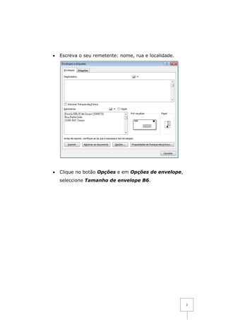•   Escreva o seu remetente: nome, rua e localidade.




•   Clique no botão Opções e em Opções de envelope,
    seleccione Tamanho de envelope B6.




                                                       2
 