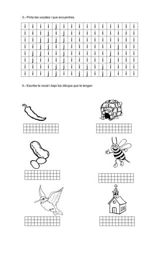 3.- Pinta las vocales i que encuentres.
i i i i j i i i i i i i i i i
i i i j i j i i i i i i i i i
i i j j j j i i i i i i i i i
i i j j i j i i i i i i j i i
i j j i i j i i i i i j i i i
i j i i i j i i i i i j i i i
i i i i j j i i j i j i i i i
i i i j j i i j j i j j i i i
4.- Escribe la vocal i bajo los dibujos que la tengan
 