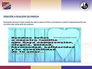ORACIÓN A REALIZAR EN FAMILIA
Conscientes de que el mejor modelo de vida en valores es Dios, los invitamos a realizar la siguiente oración con
sus niños cada noche antes de acostarse:
 