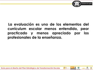 La evaluación es uno de los elementos del
currículum escolar menos entendido, peor
practicado y menos apreciado por los
profesionales de la enseñanza.
 