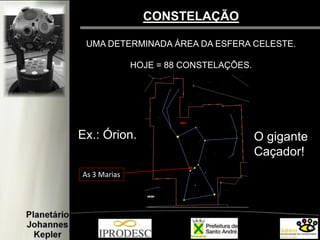 CONSTELAÇÃO
UMA DETERMINADA ÁREA DA ESFERA CELESTE.
HOJE = 88 CONSTELAÇÕES.
Ex.: Órion. O gigante
Caçador!
As 3 Marias
 