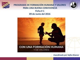 PROGRAMA DE FORMACIÓN HUMANA Y VALORES
PARA UNA BUENA CONVIVENCIA
Ficha # 1
09 de Junio del 2016
Coordinado por Sofía Alvarez
 