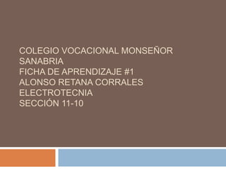 COLEGIO VOCACIONAL MONSEÑOR
SANABRIA
FICHA DE APRENDIZAJE #1
ALONSO RETANA CORRALES
ELECTROTECNIA
SECCIÓN 11-10
 