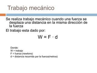 Trabajo mecánico
Se realiza trabajo mecánico cuando una fuerza se
desplaza una distancia en la misma dirección de
la fuerza
El trabajo esta dado por:
W = F · d
Donde:
W = trabajo
F = fuerza (newtons)
d = distancia recorrida por la fuerza(metros)
 