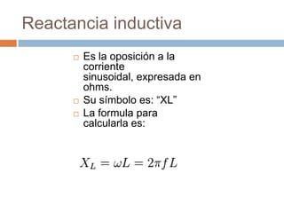 Reactancia inductiva
 Es la oposición a la
corriente
sinusoidal, expresada en
ohms.
 Su símbolo es: “XL”
 La formula para
calcularla es:
 