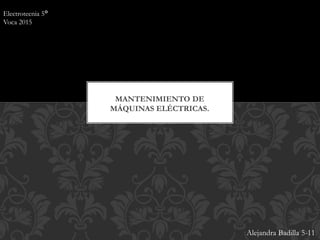 Electrotecnia 5°
Voca 2015
MANTENIMIENTO DE
MÁQUINAS ELÉCTRICAS.
Alejandra Badilla 5-11
 