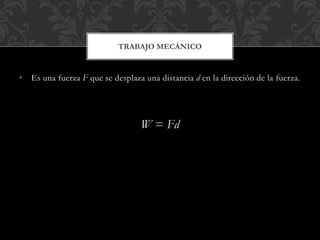 • Es una fuerza F que se desplaza una distancia d en la dirección de la fuerza.
W = Fd
TRABAJO MECÁNICO
 