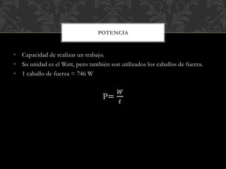 • Capacidad de realizar un trabajo.
• Su unidad es el Watt, pero también son utilizados los caballos de fuerza.
• 1 caballo de fuerza = 746 W
P=
𝑊
𝑡
POTENCIA
 