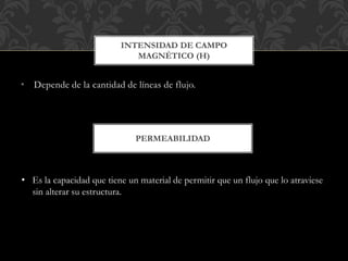• Depende de la cantidad de líneas de flujo.
INTENSIDAD DE CAMPO
MAGNÉTICO (H)
PERMEABILIDAD
• Es la capacidad que tiene un material de permitir que un flujo que lo atraviese
sin alterar su estructura.
 