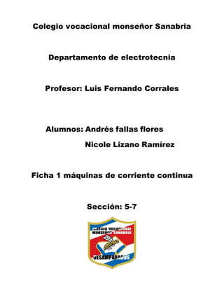Colegio vocacional monseñor Sanabria
Departamento de electrotecnia
Profesor: Luis Fernando Corrales
Alumnos: Andrés fallas flores
Nicole Lizano Ramírez
Ficha 1 máquinas de corriente continua
Sección: 5-7