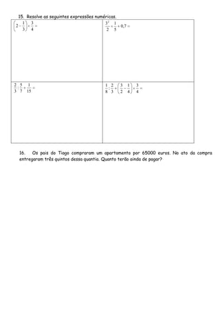 15. Resolve as seguintes expressões numéricas.
    1 3                                   32 1
2                                                  0,7
    3 4                                    2 5




2 5    1                                  1 2      3     1   3
 :                                         :
3 7   15                                  8 3      2     4   4




 16.   Os pais do Tiago compraram um apartamento por 65000 euros. No ato da compra
 entregaram três quintos dessa quantia. Quanto terão ainda de pagar?
 